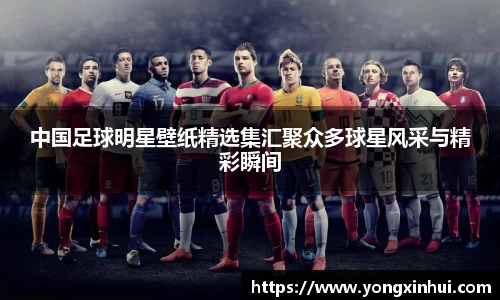 中国足球明星壁纸精选集汇聚众多球星风采与精彩瞬间